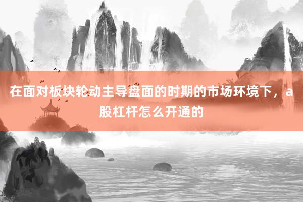 在面对板块轮动主导盘面的时期的市场环境下，a股杠杆怎么开通的