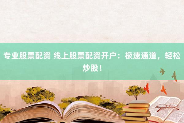 专业股票配资 线上股票配资开户：极速通道，轻松炒股！