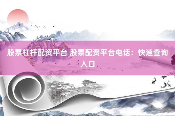 股票杠杆配资平台 股票配资平台电话：快速查询入口