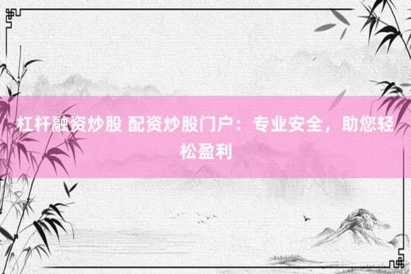 杠杆融资炒股 配资炒股门户：专业安全，助您轻松盈利
