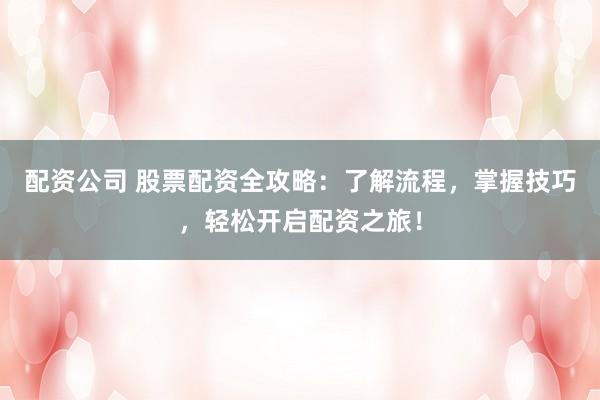 配资公司 股票配资全攻略：了解流程，掌握技巧，轻松开启配资之旅！