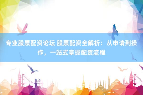 专业股票配资论坛 股票配资全解析：从申请到操作，一站式掌握配资流程