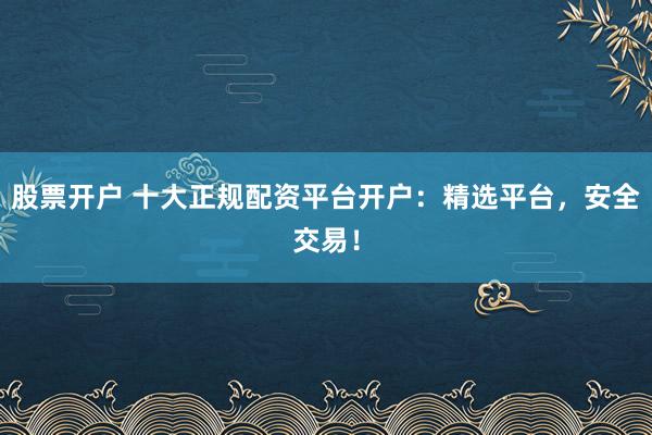 股票开户 十大正规配资平台开户：精选平台，安全交易！