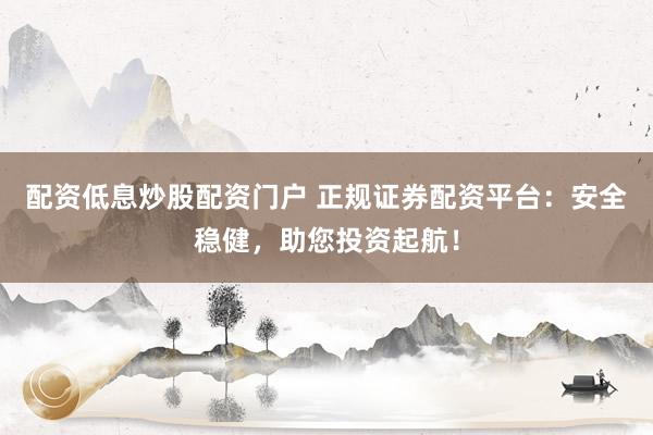 配资低息炒股配资门户 正规证券配资平台：安全稳健，助您投资起航！
