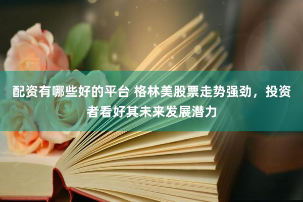 配资有哪些好的平台 格林美股票走势强劲，投资者看好其未来发展潜力