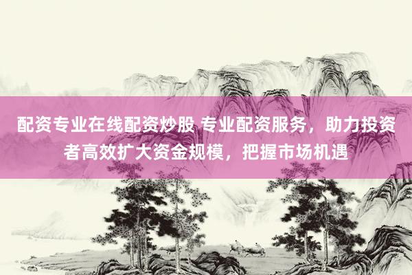 配资专业在线配资炒股 专业配资服务，助力投资者高效扩大资金规模，把握市场机遇