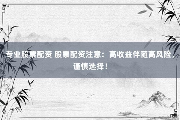 专业股票配资 股票配资注意：高收益伴随高风险，谨慎选择！
