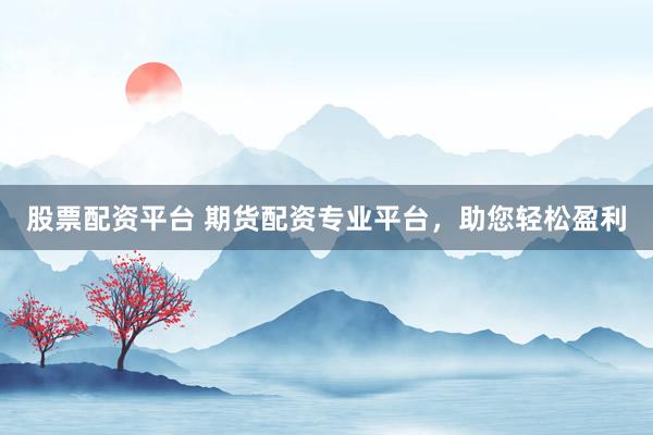 股票配资平台 期货配资专业平台，助您轻松盈利