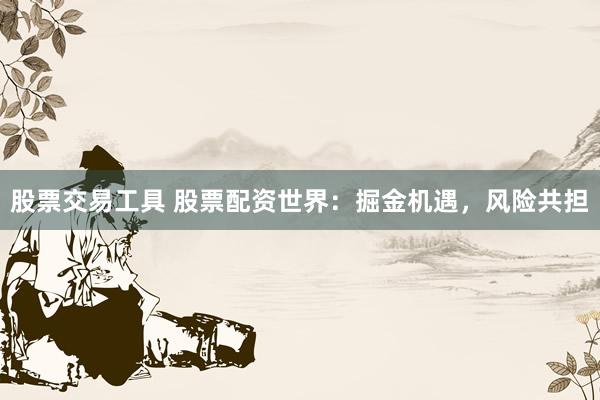 股票交易工具 股票配资世界：掘金机遇，风险共担