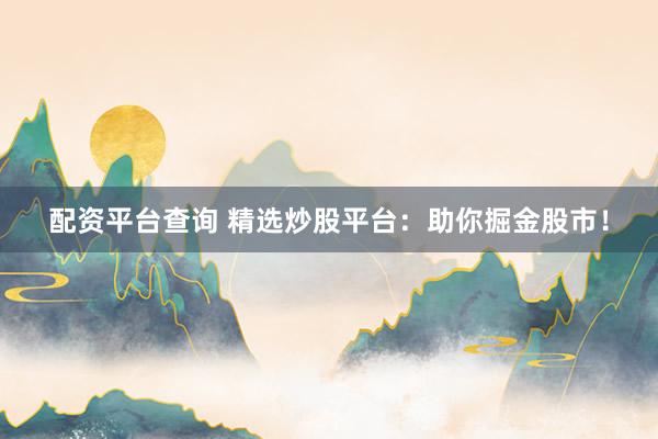 配资平台查询 精选炒股平台：助你掘金股市！