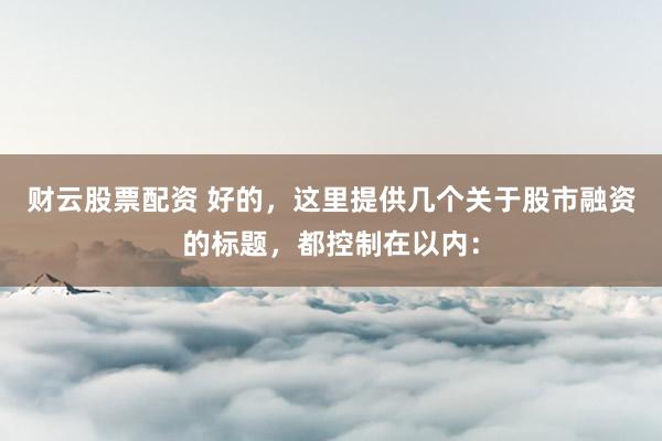 财云股票配资 好的，这里提供几个关于股市融资的标题，都控制在以内：
