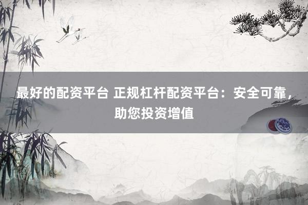 最好的配资平台 正规杠杆配资平台：安全可靠，助您投资增值