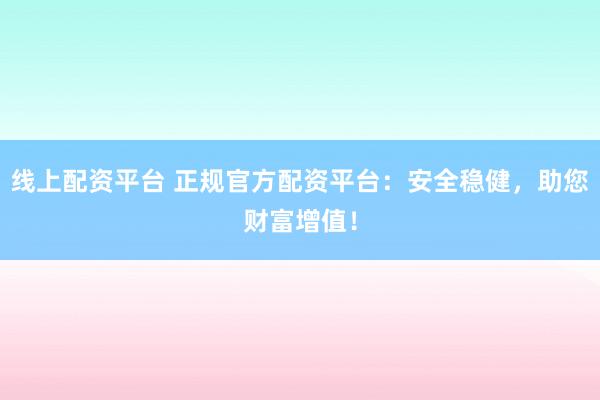 线上配资平台 正规官方配资平台：安全稳健，助您财富增值！
