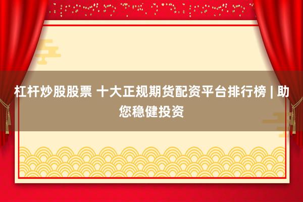 杠杆炒股股票 十大正规期货配资平台排行榜 | 助您稳健投资
