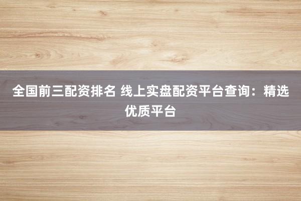 全国前三配资排名 线上实盘配资平台查询：精选优质平台