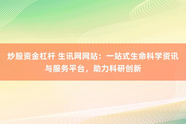 炒股资金杠杆 生讯网网站：一站式生命科学资讯与服务平台，助力科研创新