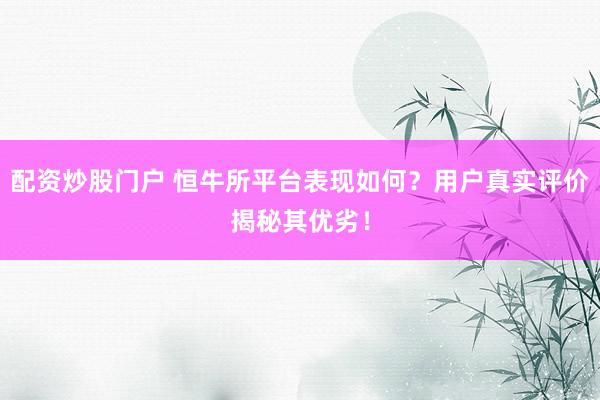 配资炒股门户 恒牛所平台表现如何？用户真实评价揭秘其优劣！