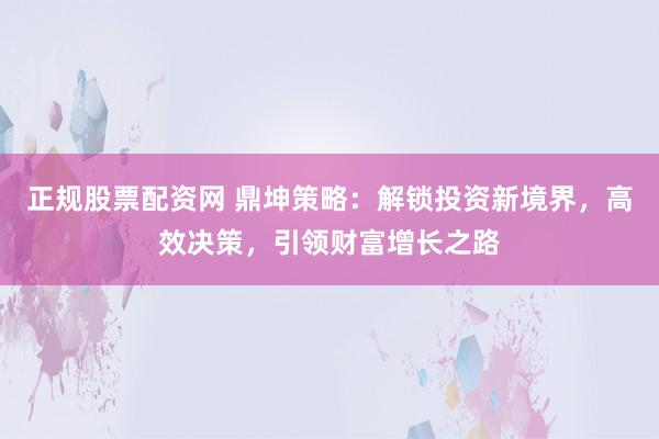 正规股票配资网 鼎坤策略：解锁投资新境界，高效决策，引领财富增长之路