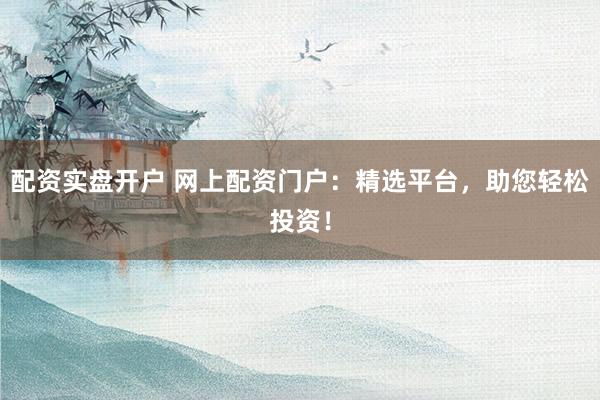配资实盘开户 网上配资门户：精选平台，助您轻松投资！
