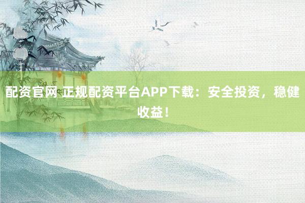 配资官网 正规配资平台APP下载：安全投资，稳健收益！