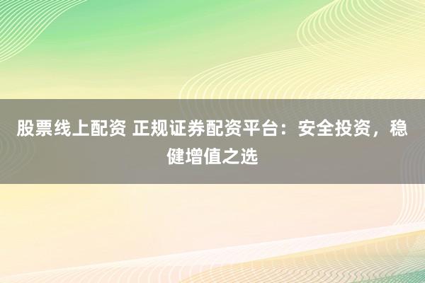 股票线上配资 正规证券配资平台：安全投资，稳健增值之选