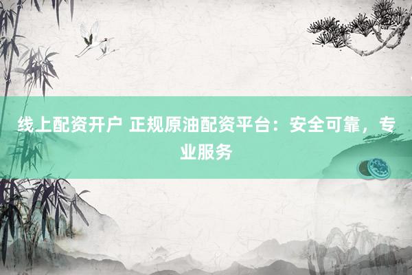 线上配资开户 正规原油配资平台：安全可靠，专业服务