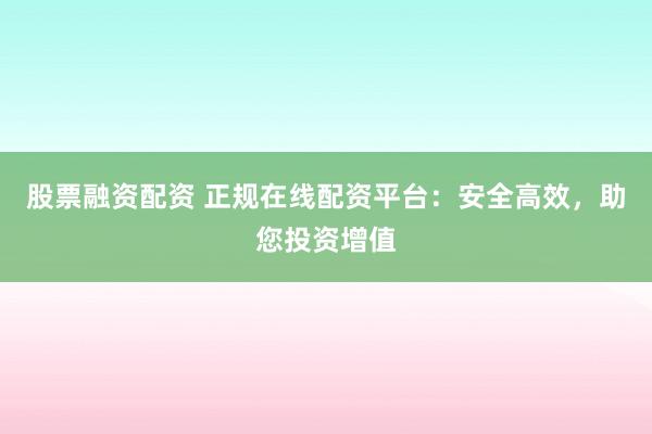 股票融资配资 正规在线配资平台：安全高效，助您投资增值
