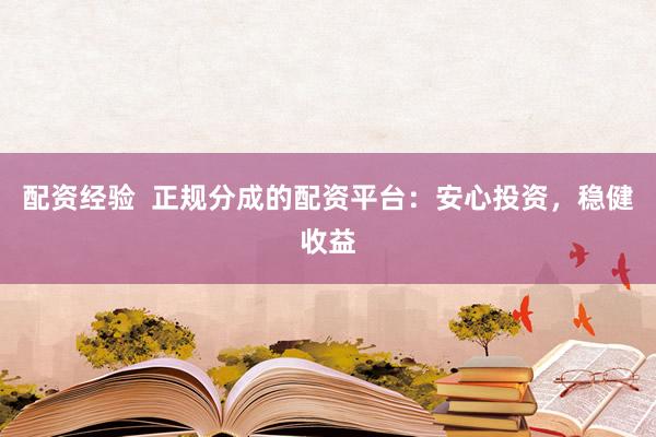 配资经验  正规分成的配资平台：安心投资，稳健收益