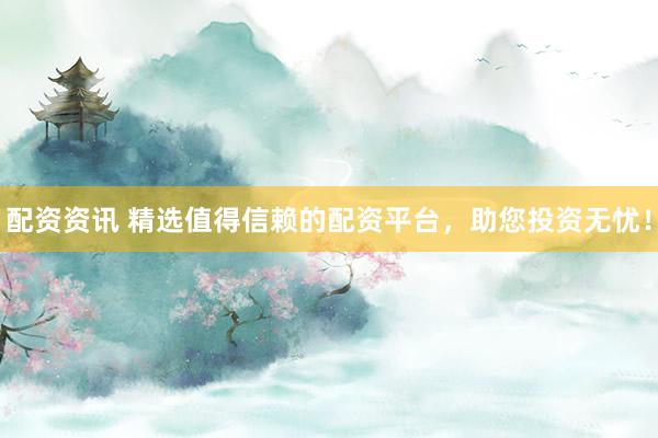 配资资讯 精选值得信赖的配资平台，助您投资无忧！