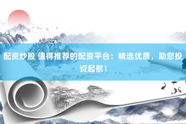 配资炒股 值得推荐的配资平台：精选优质，助您投资起航！