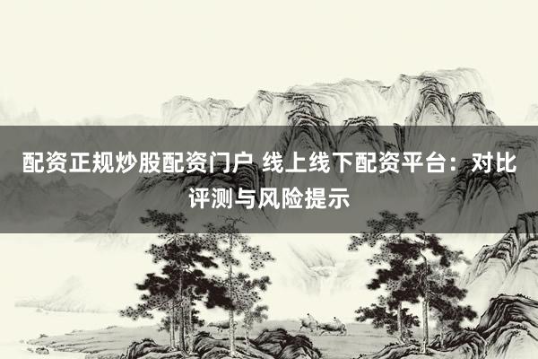 配资正规炒股配资门户 线上线下配资平台：对比评测与风险提示