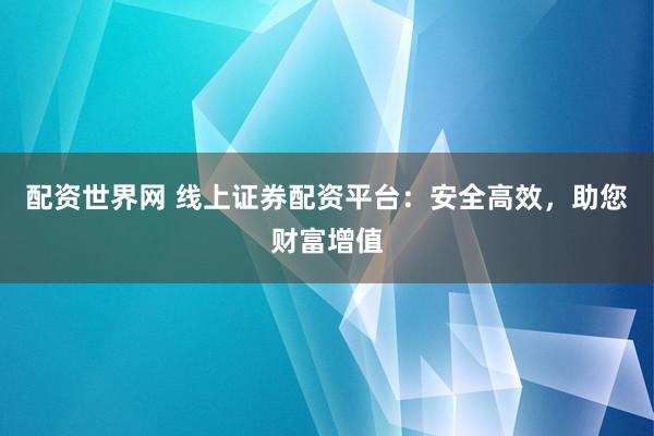 配资世界网 线上证券配资平台：安全高效，助您财富增值