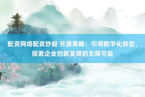 配资网络配资炒股 开源策略：引领数字化转型，探索企业创新发展的无限可能
