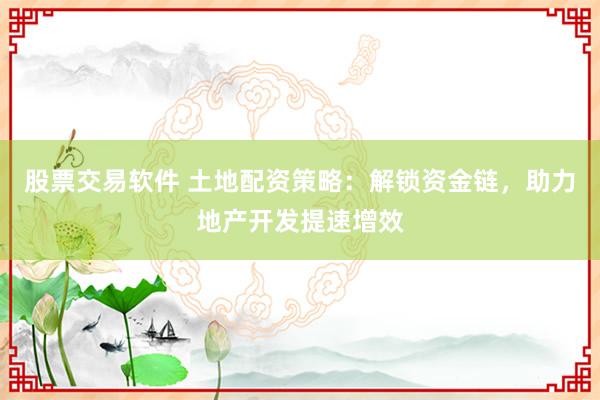 股票交易软件 土地配资策略：解锁资金链，助力地产开发提速增效