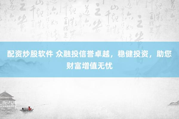 配资炒股软件 众融投信誉卓越，稳健投资，助您财富增值无忧