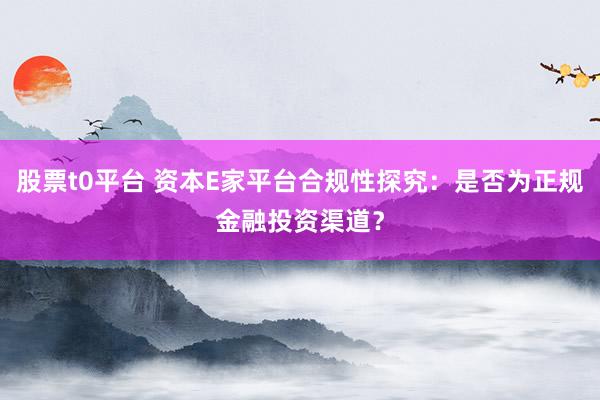 股票t0平台 资本E家平台合规性探究：是否为正规金融投资渠道？