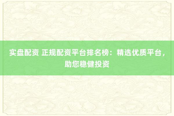 实盘配资 正规配资平台排名榜：精选优质平台，助您稳健投资