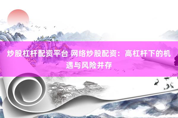炒股杠杆配资平台 网络炒股配资：高杠杆下的机遇与风险并存