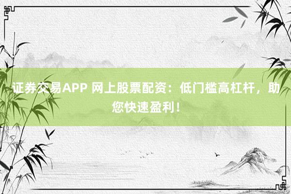 证券交易APP 网上股票配资：低门槛高杠杆，助您快速盈利！