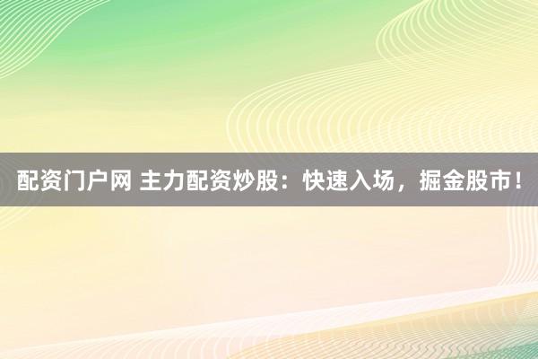 配资门户网 主力配资炒股：快速入场，掘金股市！