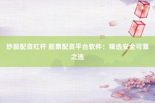 炒股配资杠杆 股票配资平台软件：精选安全可靠之选