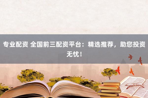 专业配资 全国前三配资平台：精选推荐，助您投资无忧！
