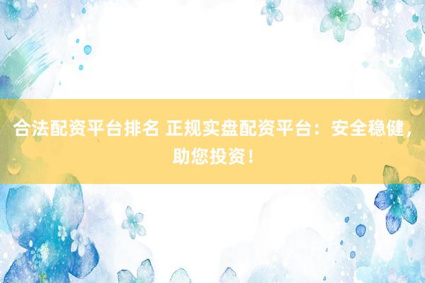 合法配资平台排名 正规实盘配资平台：安全稳健，助您投资！