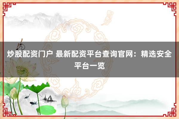 炒股配资门户 最新配资平台查询官网：精选安全平台一览