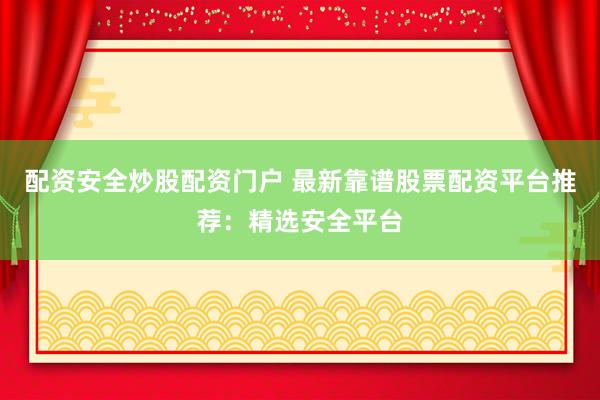 配资安全炒股配资门户 最新靠谱股票配资平台推荐：精选安全平台