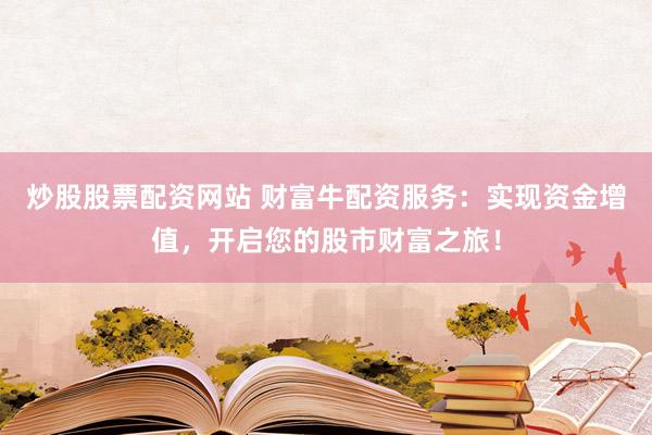 炒股股票配资网站 财富牛配资服务：实现资金增值，开启您的股市财富之旅！