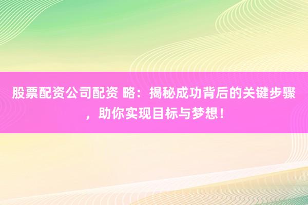 股票配资公司配资 略：揭秘成功背后的关键步骤，助你实现目标与梦想！