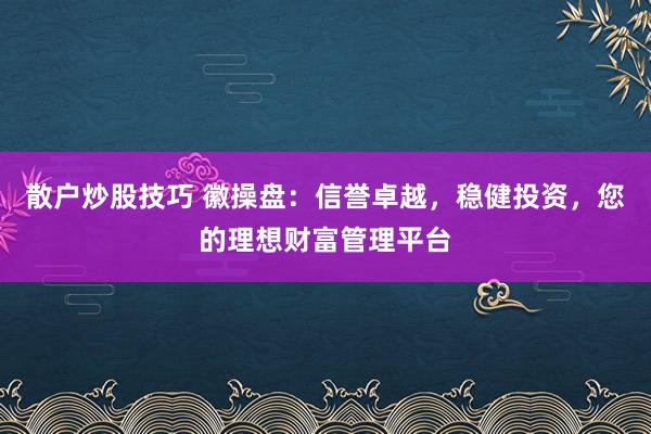 散户炒股技巧 徽操盘：信誉卓越，稳健投资，您的理想财富管理平台