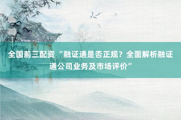 全国前三配资 “融证通是否正规？全面解析融证通公司业务及市场评价”