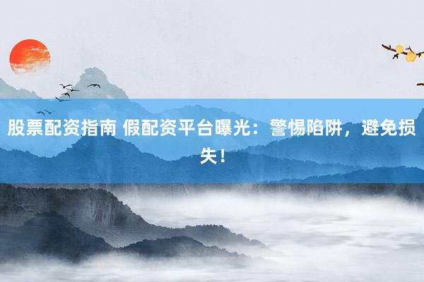 股票配资指南 假配资平台曝光：警惕陷阱，避免损失！